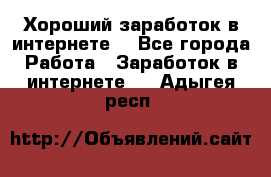 Хороший заработок в интернете. - Все города Работа » Заработок в интернете   . Адыгея респ.